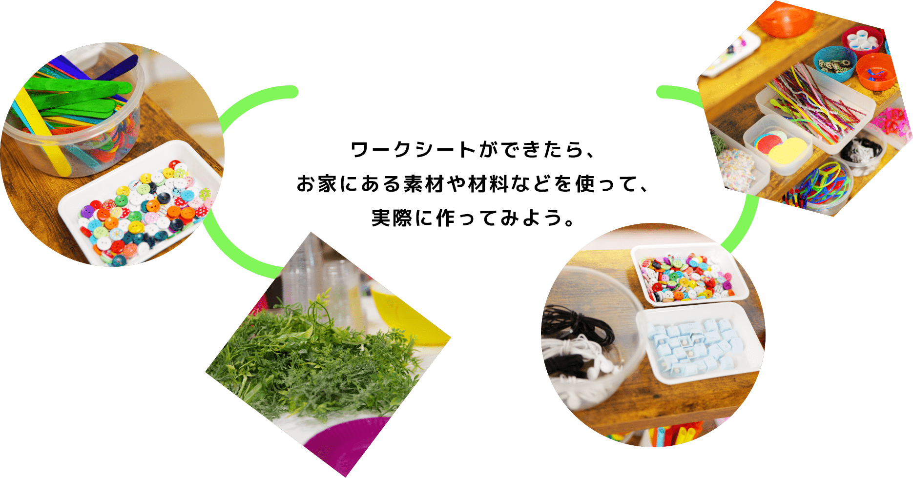 ワークシートができたら、お家にある素材や材料などを使って、実際に作ってみよう。